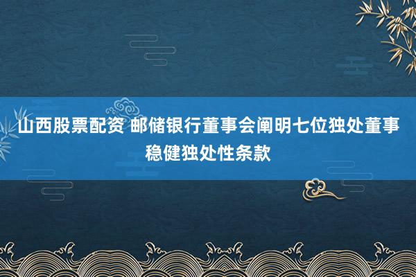 山西股票配资 邮储银行董事会阐明七位独处董事稳健独处性条款