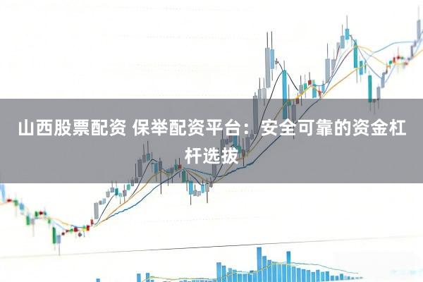 山西股票配资 保举配资平台：安全可靠的资金杠杆选拔