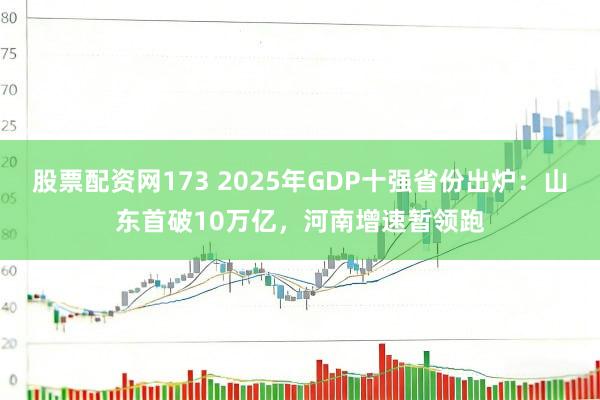股票配资网173 2025年GDP十强省份出炉：山东首破10万亿，河南增速暂领跑