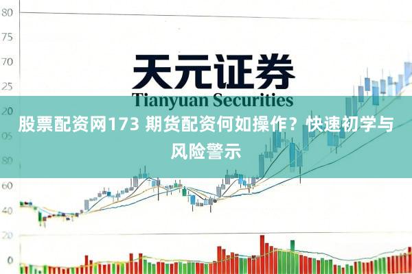 股票配资网173 期货配资何如操作？快速初学与风险警示