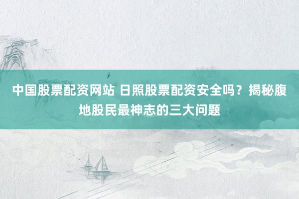 中国股票配资网站 日照股票配资安全吗？揭秘腹地股民最神志的三大问题