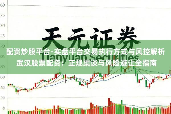配资炒股平台-实盘平台交易执行方式与风控解析 武汉股票配资：正规渠谈与风险避让全指南