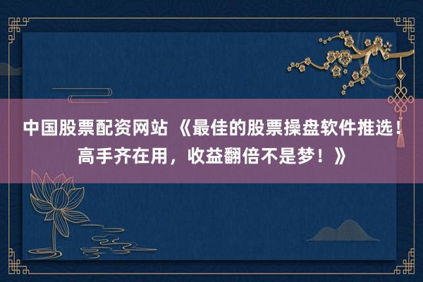 中国股票配资网站 《最佳的股票操盘软件推选！高手齐在用，收益翻倍不是梦！》