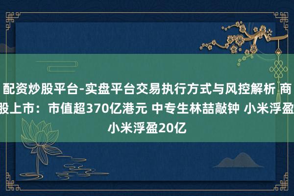 配资炒股平台-实盘平台交易执行方式与风控解析 商米港股上市：市值超370亿港元 中专生林喆敲钟 小米浮盈20亿