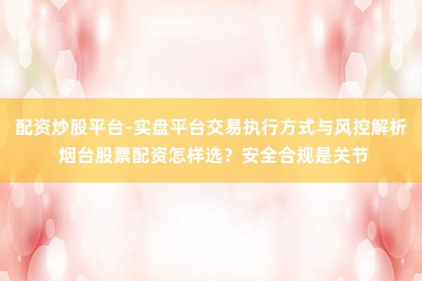 配资炒股平台-实盘平台交易执行方式与风控解析 烟台股票配资怎样选？安全合规是关节