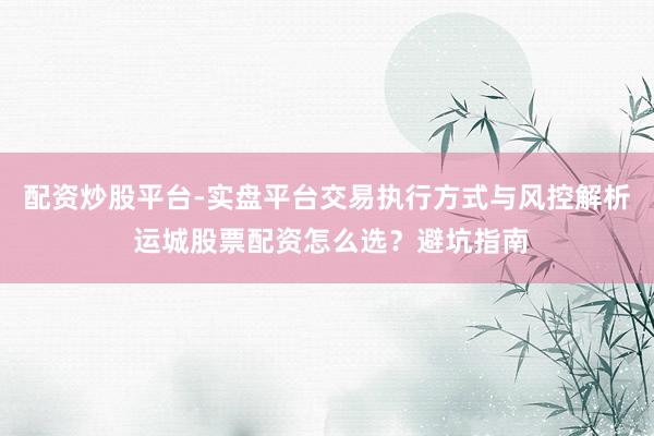 配资炒股平台-实盘平台交易执行方式与风控解析 运城股票配资怎么选？避坑指南
