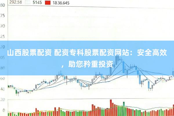 山西股票配资 配资专科股票配资网站：安全高效，助您矜重投资