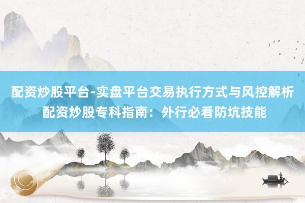 配资炒股平台-实盘平台交易执行方式与风控解析 配资炒股专科指南：外行必看防坑技能