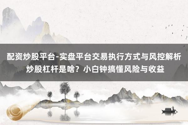 配资炒股平台-实盘平台交易执行方式与风控解析 炒股杠杆是啥？小白钟搞懂风险与收益