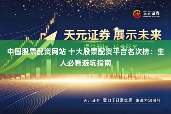 中国股票配资网站 十大股票配资平台名次榜：生人必看避坑指南