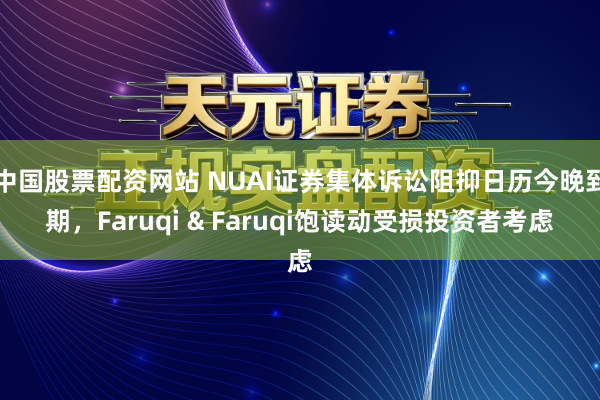 中国股票配资网站 NUAI证券集体诉讼阻抑日历今晚到期，Faruqi & Faruqi饱读动受损投资者考虑