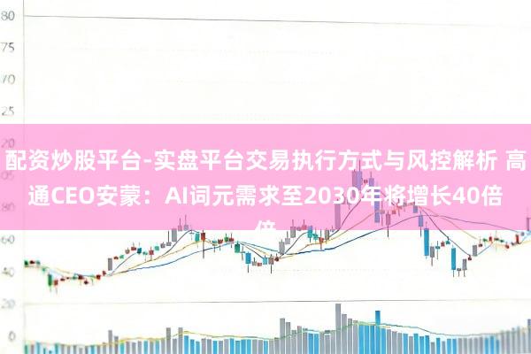 配资炒股平台-实盘平台交易执行方式与风控解析 高通CEO安蒙：AI词元需求至2030年将增长40倍