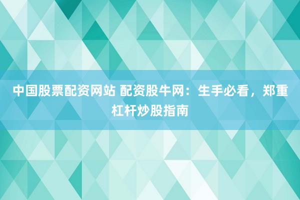 中国股票配资网站 配资股牛网：生手必看，郑重杠杆炒股指南