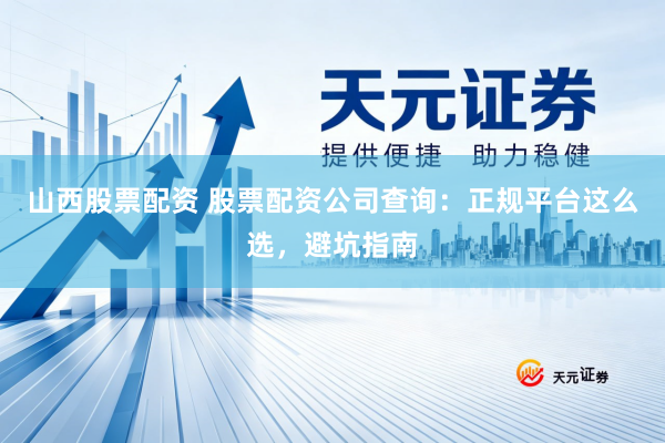 山西股票配资 股票配资公司查询：正规平台这么选，避坑指南