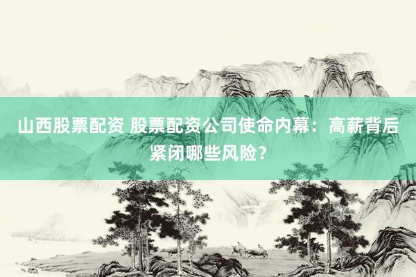 山西股票配资 股票配资公司使命内幕：高薪背后紧闭哪些风险？