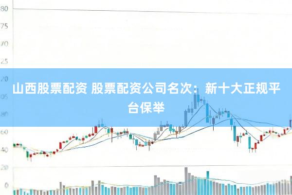 山西股票配资 股票配资公司名次：新十大正规平台保举