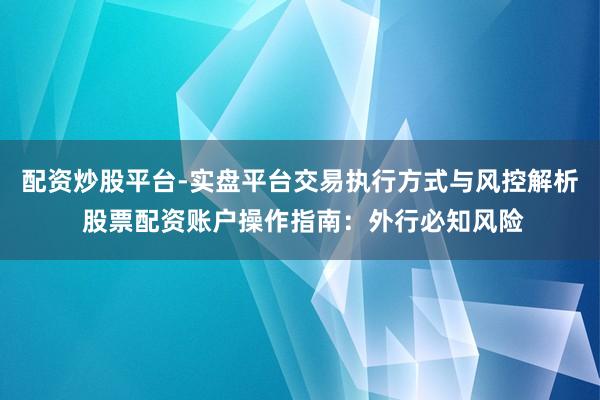 配资炒股平台-实盘平台交易执行方式与风控解析 股票配资账户操作指南：外行必知风险