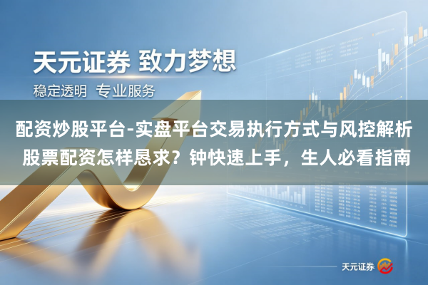 配资炒股平台-实盘平台交易执行方式与风控解析 股票配资怎样恳求？钟快速上手，生人必看指南