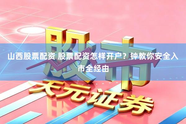 山西股票配资 股票配资怎样开户？钟教你安全入市全经由
