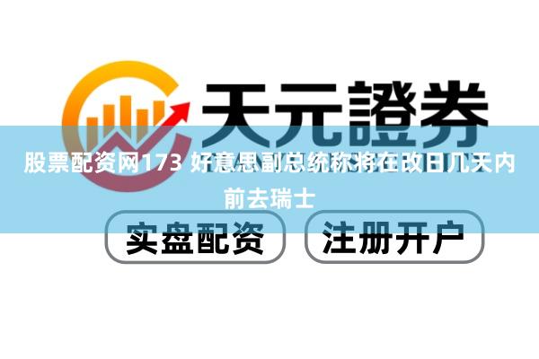 股票配资网173 好意思副总统称将在改日几天内前去瑞士