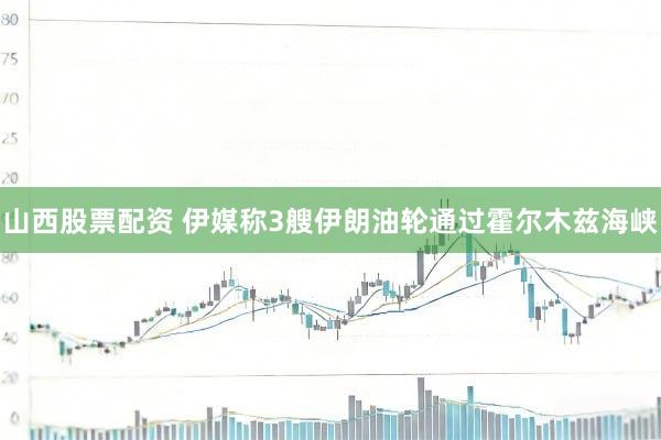 山西股票配资 伊媒称3艘伊朗油轮通过霍尔木兹海峡