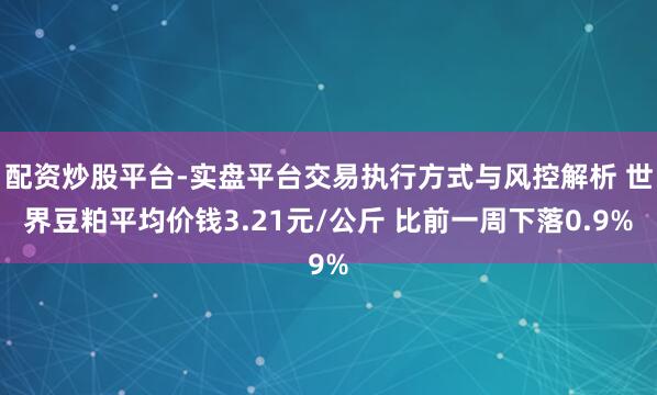 配资炒股平台-实盘平台交易执行方式与风控解析 世界豆粕平均价钱3.21元/公斤 比前一周下落0.9%