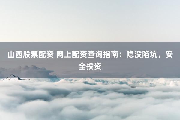 山西股票配资 网上配资查询指南：隐没陷坑，安全投资