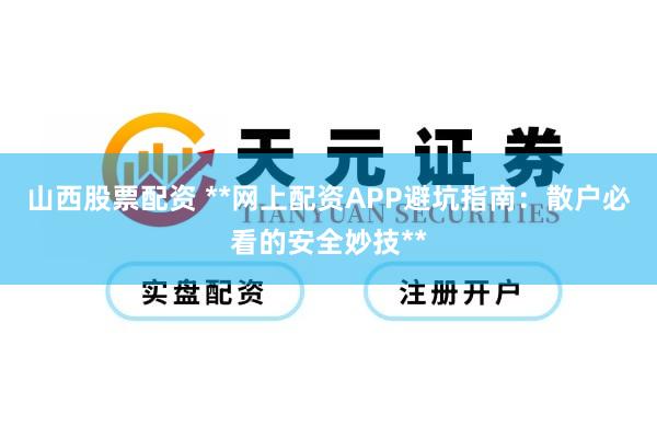 山西股票配资 **网上配资APP避坑指南：散户必看的安全妙技**