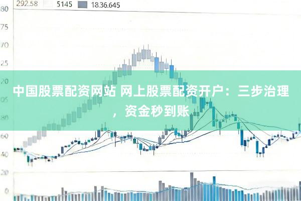 中国股票配资网站 网上股票配资开户：三步治理，资金秒到账