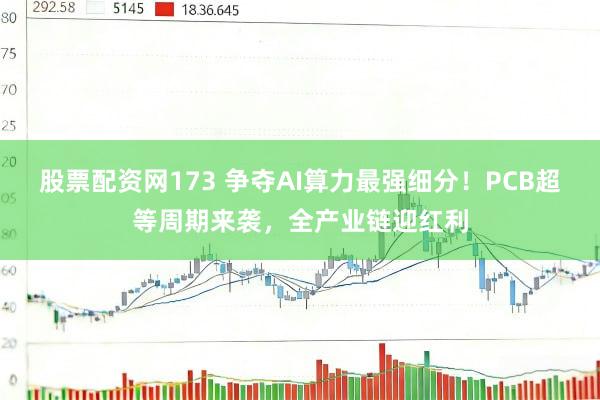 股票配资网173 争夺AI算力最强细分！PCB超等周期来袭，全产业链迎红利