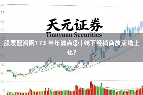 股票配资网173 半年清点② | 线下经销商放荡线上化？
