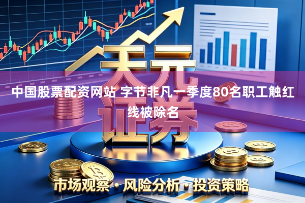 中国股票配资网站 字节非凡一季度80名职工触红线被除名