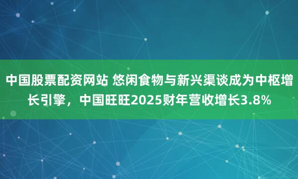 中国股票配资网站 悠闲食物与新兴渠谈成为中枢增长引擎，中国旺旺2025财年营收增长3.8%