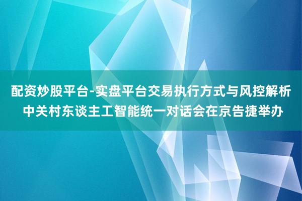 配资炒股平台-实盘平台交易执行方式与风控解析 中关村东谈主工智能统一对话会在京告捷举办