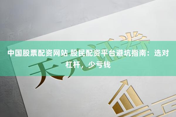 中国股票配资网站 股民配资平台避坑指南：选对杠杆，少亏钱