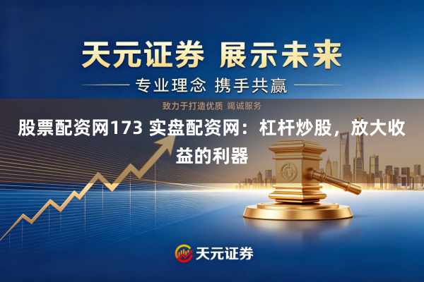 股票配资网173 实盘配资网：杠杆炒股，放大收益的利器