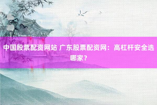 中国股票配资网站 广东股票配资网：高杠杆安全选哪家？