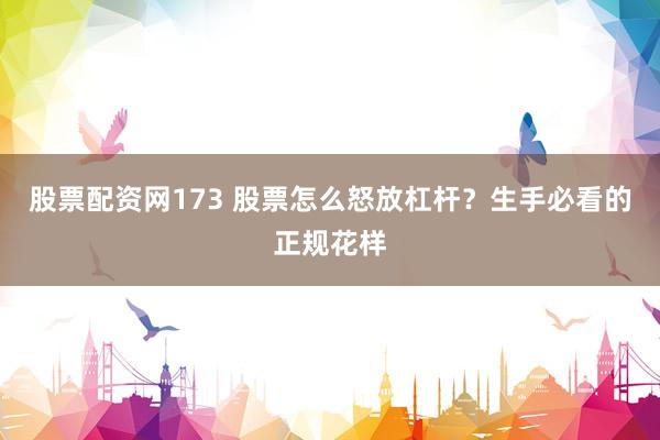 股票配资网173 股票怎么怒放杠杆？生手必看的正规花样