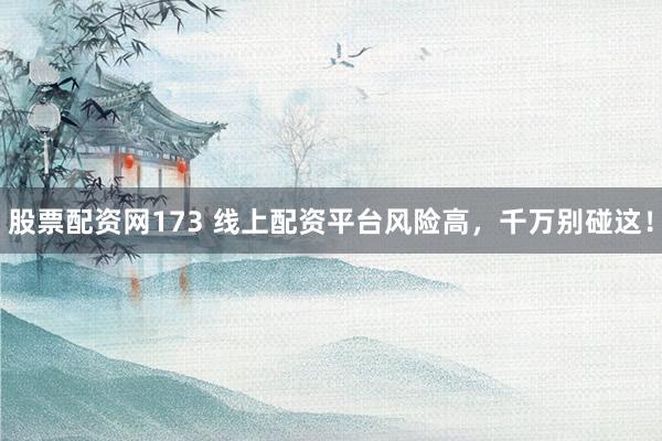 股票配资网173 线上配资平台风险高，千万别碰这！