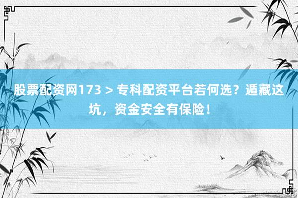 股票配资网173 > 专科配资平台若何选？遁藏这坑，资金安全有保险！
