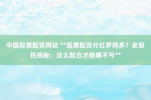中国股票配资网站 **股票配资分红罗网多？老股民揭秘：这么配合才稳赚不亏**