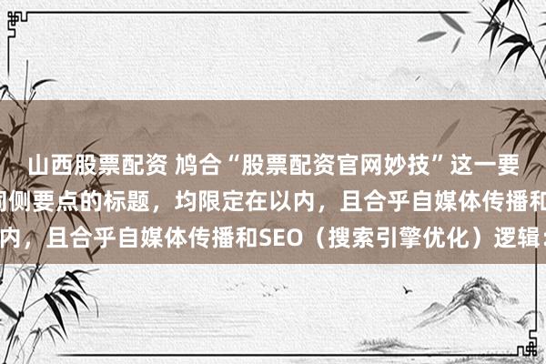 山西股票配资 鸠合“股票配资官网妙技”这一要害词，为你定制了不同侧要点的标题，均限定在以内，且合乎自媒体传播和SEO（搜索引擎优化）逻辑：