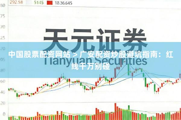 中国股票配资网站 > 广安配资炒股避坑指南：红线千万别碰