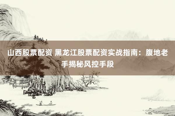山西股票配资 黑龙江股票配资实战指南：腹地老手揭秘风控手段