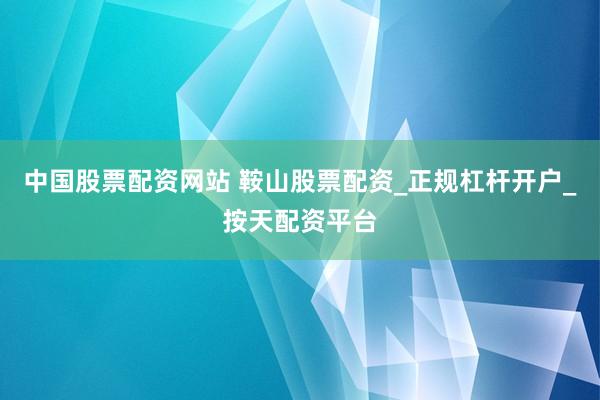 中国股票配资网站 鞍山股票配资_正规杠杆开户_按天配资平台