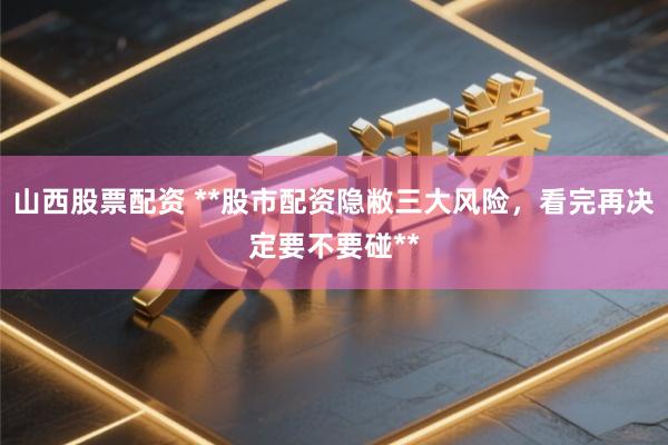 山西股票配资 **股市配资隐敝三大风险，看完再决定要不要碰**