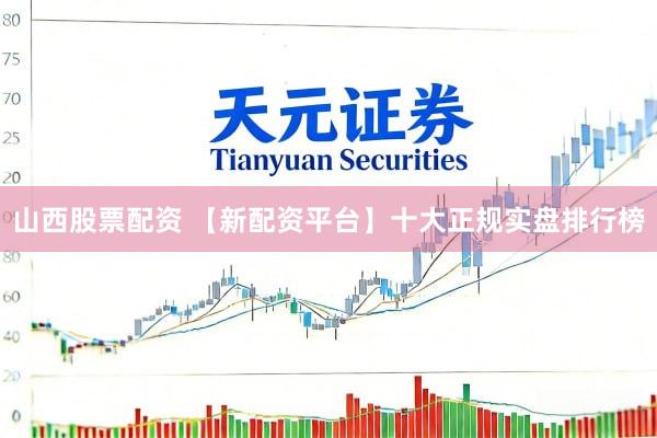 山西股票配资 【新配资平台】十大正规实盘排行榜