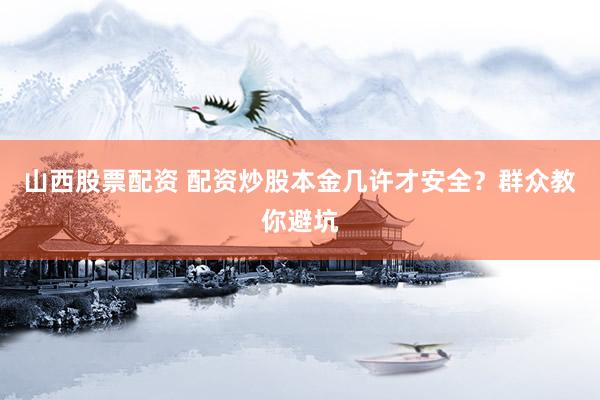 山西股票配资 配资炒股本金几许才安全？群众教你避坑
