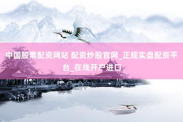 中国股票配资网站 配资炒股官网_正规实盘配资平台_在线开户进口